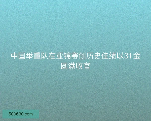 中国举重队在亚锦赛创历史佳绩以31金圆满收官