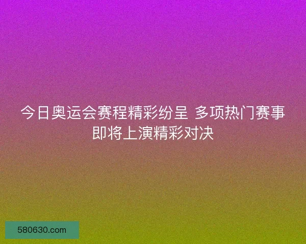 今日奥运会赛程精彩纷呈 多项热门赛事即将上演精彩对决