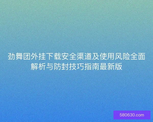劲舞团外挂下载安全渠道及使用风险全面解析与防封技巧指南最新版