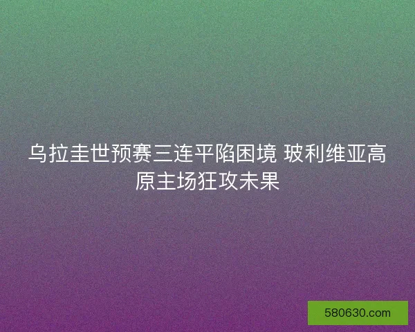 乌拉圭世预赛三连平陷困境 玻利维亚高原主场狂攻未果