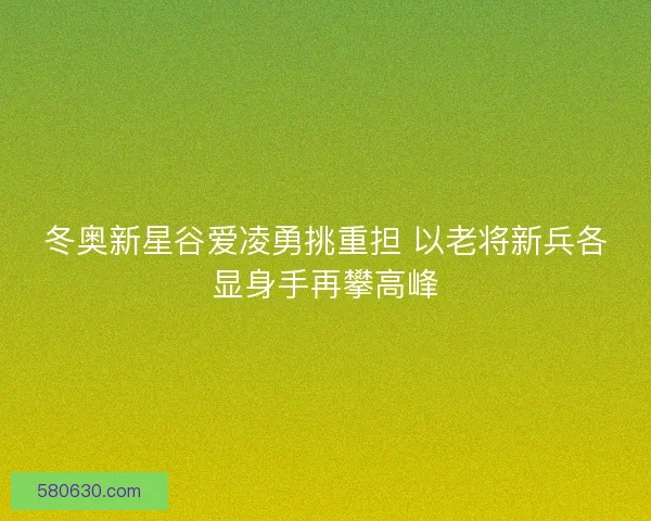 冬奥新星谷爱凌勇挑重担 以老将新兵各显身手再攀高峰