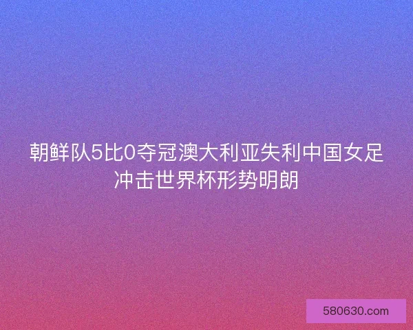 朝鲜队5比0夺冠澳大利亚失利中国女足冲击世界杯形势明朗