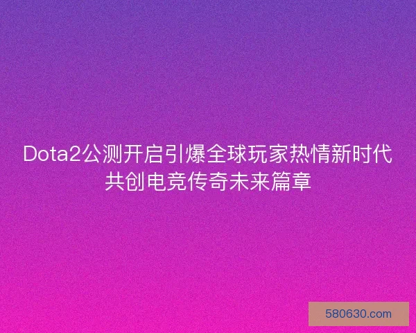 Dota2公测开启引爆全球玩家热情新时代共创电竞传奇未来篇章