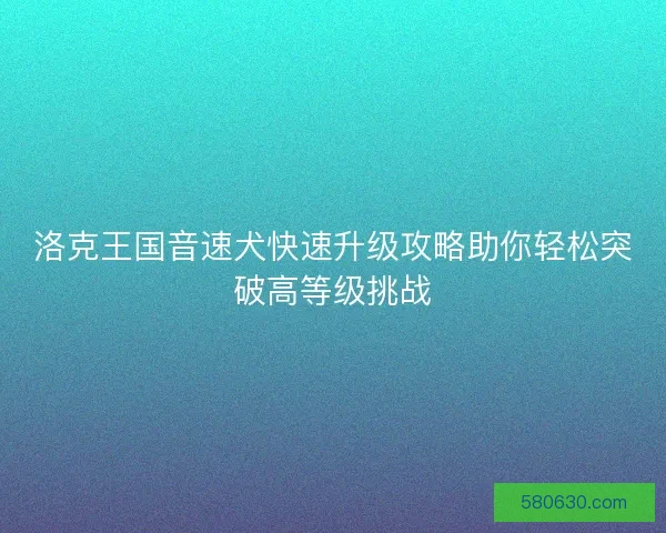 洛克王国音速犬快速升级攻略助你轻松突破高等级挑战