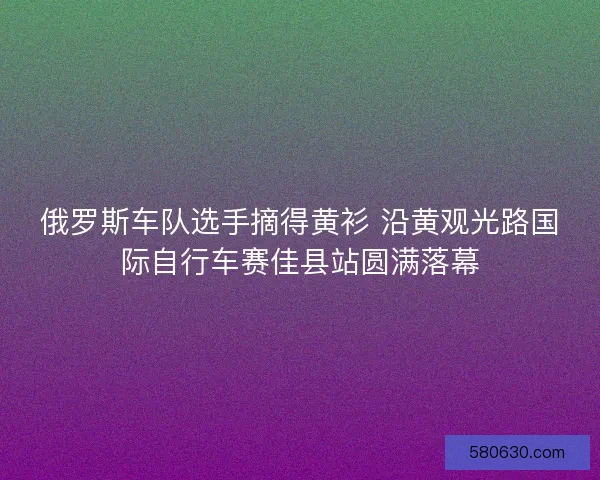 俄罗斯车队选手摘得黄衫 沿黄观光路国际自行车赛佳县站圆满落幕