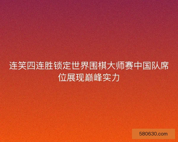连笑四连胜锁定世界围棋大师赛中国队席位展现巅峰实力