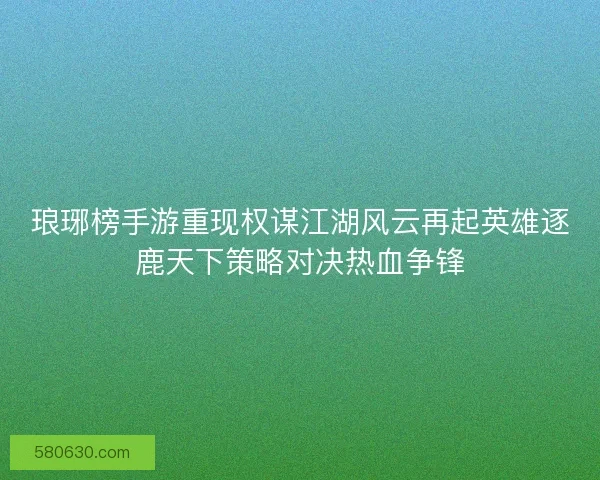 琅琊榜手游重现权谋江湖风云再起英雄逐鹿天下策略对决热血争锋
